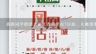 我跟同学跟团去丽江香格里拉5日游，大概要带多少钱呢？