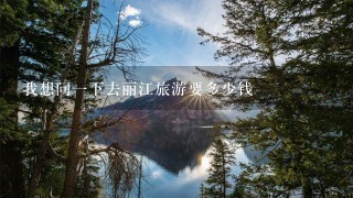 我想问1下去丽江旅游要多少钱