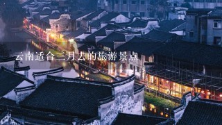 云南适合3月去的旅游景点