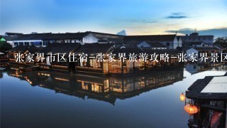 张家界市区住宿-张家界旅游攻略-张家界景区内住宿-张家界景区住宿推荐-张家界山上住宿