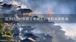 适合1<br/>5、16岁孩子单独去的暑假旅游胜地