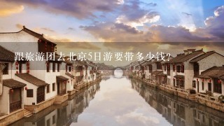 跟旅游团去北京5日游要带多少钱？