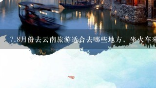 7.8月份去云南旅游适合去哪些地方，坐火车来回大概需要多少钱啊?