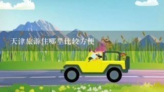 天津旅游住哪里比较方便