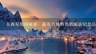 在西双版纳旅游，最有当地特色的旅游纪念品是什么？