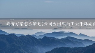 旅游方案怎么策划?公司要组织员工去千岛湖两天1夜的旅游，哪位大侠告诉我怎么策划哦？本人从未接触过。