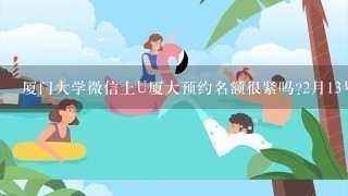 厦门大学微信上U厦大预约名额很紧吗?2月13号去游览厦门大学，准时抢票能不能抢到？