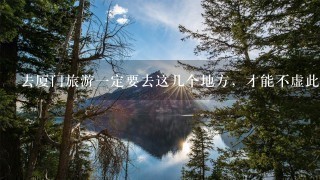 去厦门旅游1定要去这几个地方，才能不虚此行