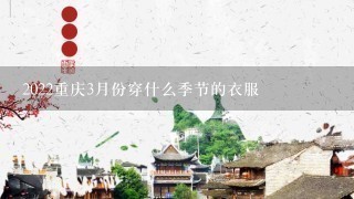 2022重庆3月份穿什么季节的衣服