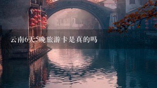 云南6天5晚旅游卡是真的吗