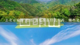 去北京旅游 跟团 需要准备什么东西，哪些是必须的？