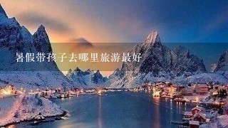 暑假带孩子去哪里旅游最好