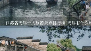 江苏省无锡十大旅游景点排行榜 无锡有什么好玩的地方