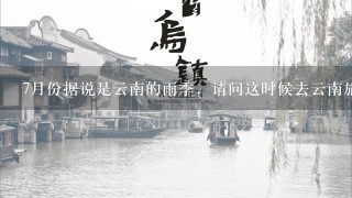 7月份据说是云南的雨季，请问这时候去云南旅游合适么