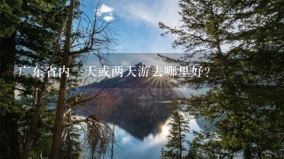 广东省内1天或两天游去哪里好？