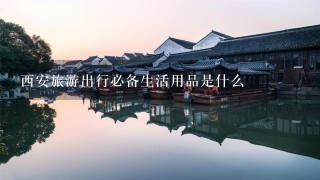 西安旅游出行必备生活用品是什么