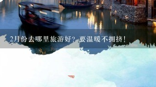 2月份去哪里旅游好？要温暖不拥挤！