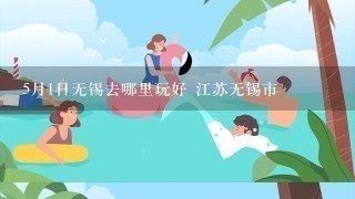 5月1日无锡去哪里玩好 江苏无锡市