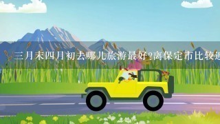 3月末4月初去哪儿旅游最好?离保定市比较近的，大概3天时间