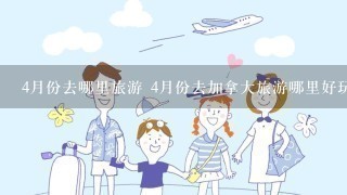 4月份去哪里旅游 4月份去加拿大旅游哪里好玩