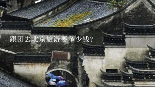 跟团去北京旅游要多少钱？