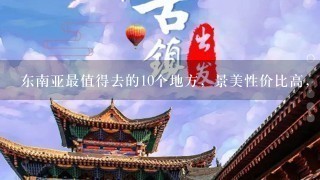 东南亚最值得去的10个地方，景美性价比高，具体有哪些？