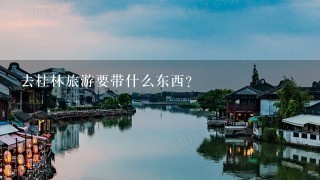 去桂林旅游要带什么东西？