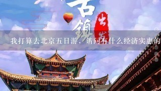 我打算去北京5日游，请问有什么经济实惠的好推荐吗