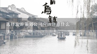 选择旅游策划公司应该注意什么