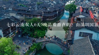 7彩云南双人6天5晚品质游真的？由深圳国旅发出的有贵宾卡和几张券，但不知真假？