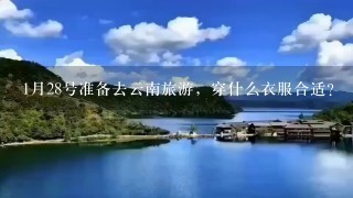 1月28号准备去云南旅游，穿什么衣服合适？