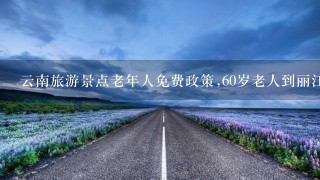 云南旅游景点老年人免费政策,60岁老人到丽江古城要门票吗