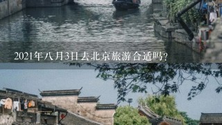 2021年8月3日去北京旅游合适吗？