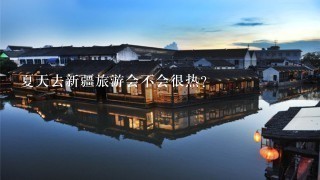 夏天去新疆旅游会不会很热？