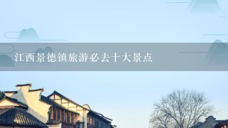 江西景德镇旅游必去十大景点