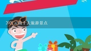 2021云南十大旅游景点