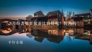 7.8月份去哪里旅游比较好呢？国内的~