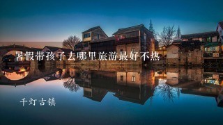 暑假带孩子去哪里旅游最好不热