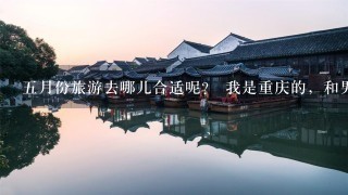 5月份旅游去哪儿合适呢？ 我是重庆的，和男朋友还有表哥等<br/>7、8个年轻人准备5月份旅游去， 去哪儿合适呢？