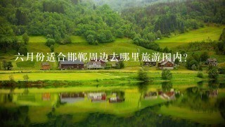 6月份适合邯郸周边去哪里旅游国内？