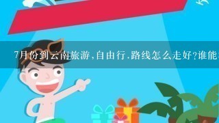 7月份到云南旅游,自由行.路线怎么走好?谁能教1下我.