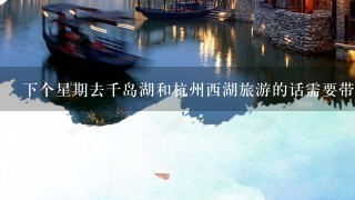 下个星期去千岛湖和杭州西湖旅游的话需要带哪些生活必需品？