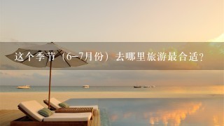 这个季节（6-7月份）去哪里旅游最合适？