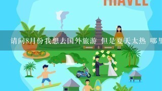 请问8月份我想去国外旅游 但是夏天太热 哪里好玩呢？而且便宜的地方