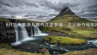 6月云南旅游有哪些注意事项，去云南当地报团怎样，去云南旅游跟团还是自助游好?