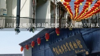 3月初去哪里旅游最好想要1个人旅游3月初天气不算暖