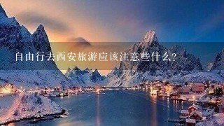 自由行去西安旅游应该注意些什么？