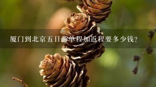 厦门到北京5日游单程加返程要多少钱？