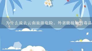 为什么说去云南旅游危险，外省能接触到毒品？