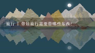 旅行 | 带娃旅行需要带哪些东西？